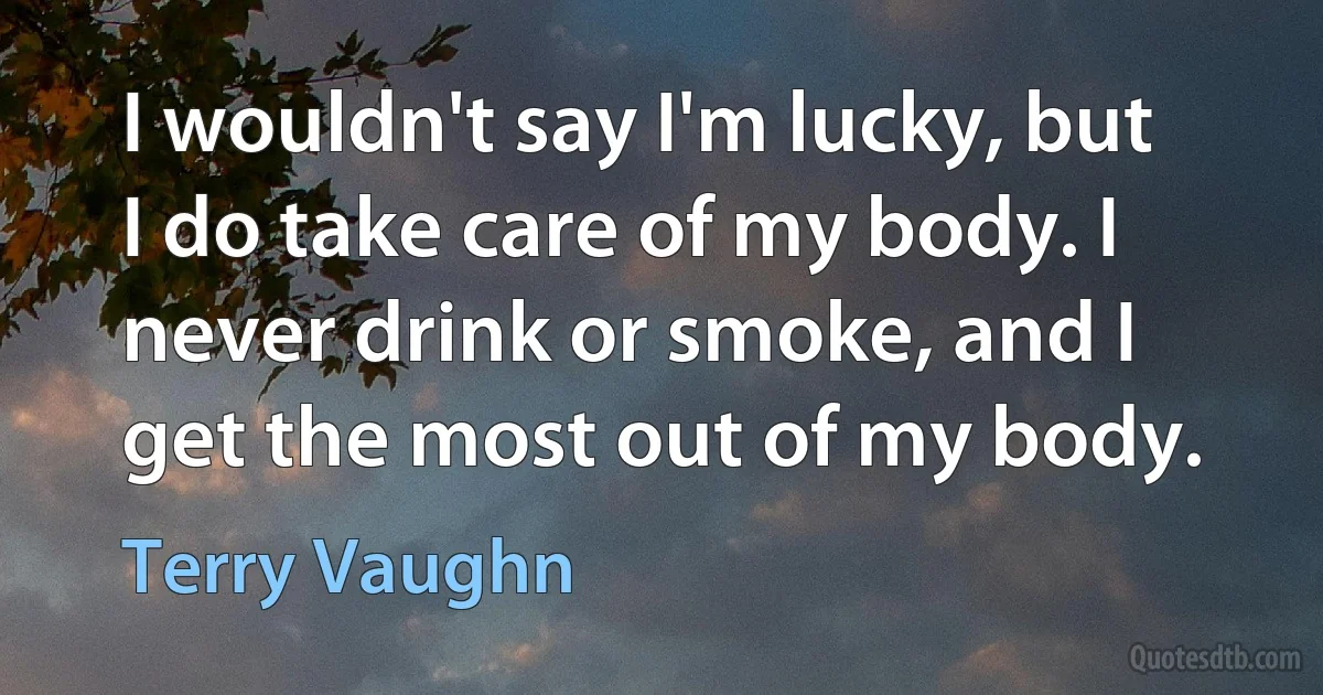 I wouldn't say I'm lucky, but I do take care of my body. I never drink or smoke, and I get the most out of my body. (Terry Vaughn)