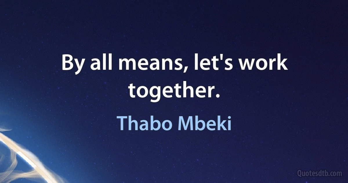 By all means, let's work together. (Thabo Mbeki)