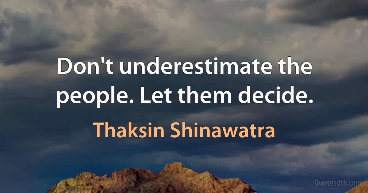 Don't underestimate the people. Let them decide. (Thaksin Shinawatra)