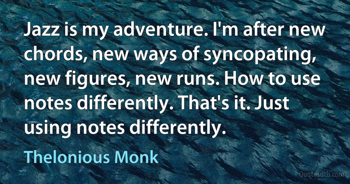 Jazz is my adventure. I'm after new chords, new ways of syncopating, new figures, new runs. How to use notes differently. That's it. Just using notes differently. (Thelonious Monk)