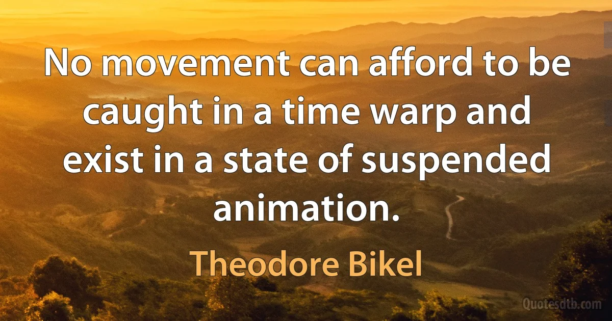 No movement can afford to be caught in a time warp and exist in a state of suspended animation. (Theodore Bikel)