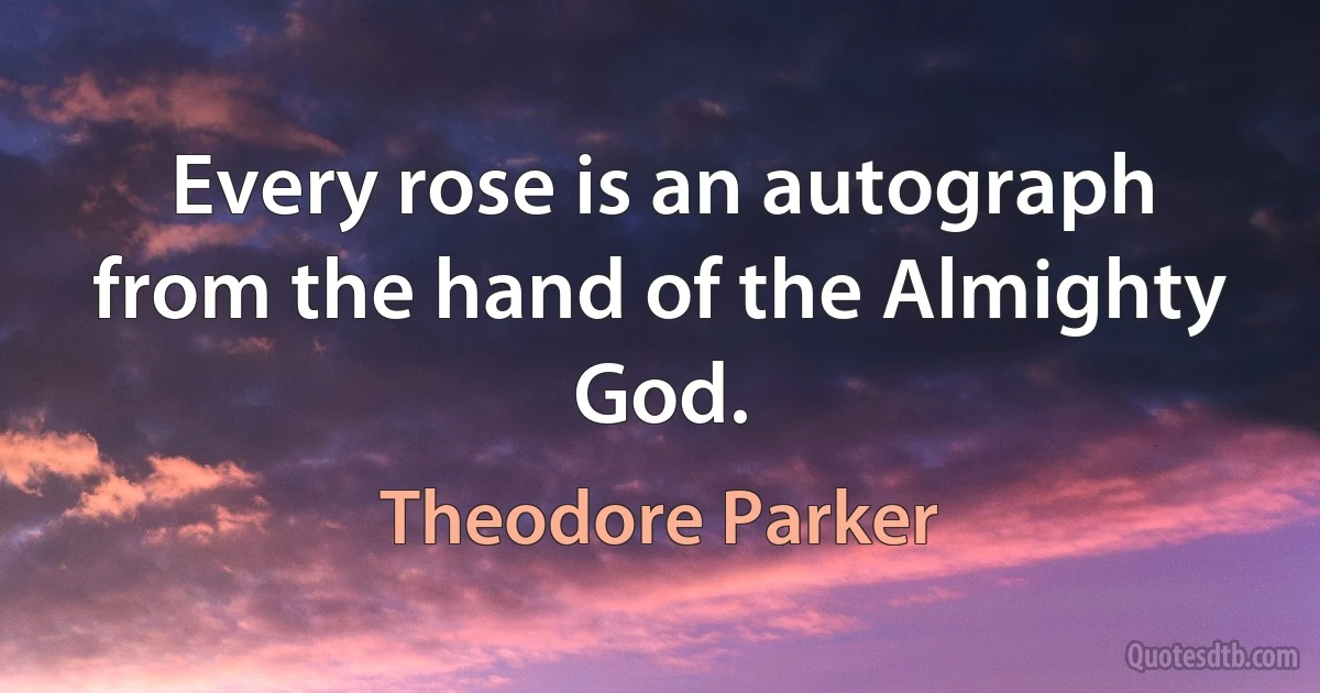 Every rose is an autograph from the hand of the Almighty God. (Theodore Parker)