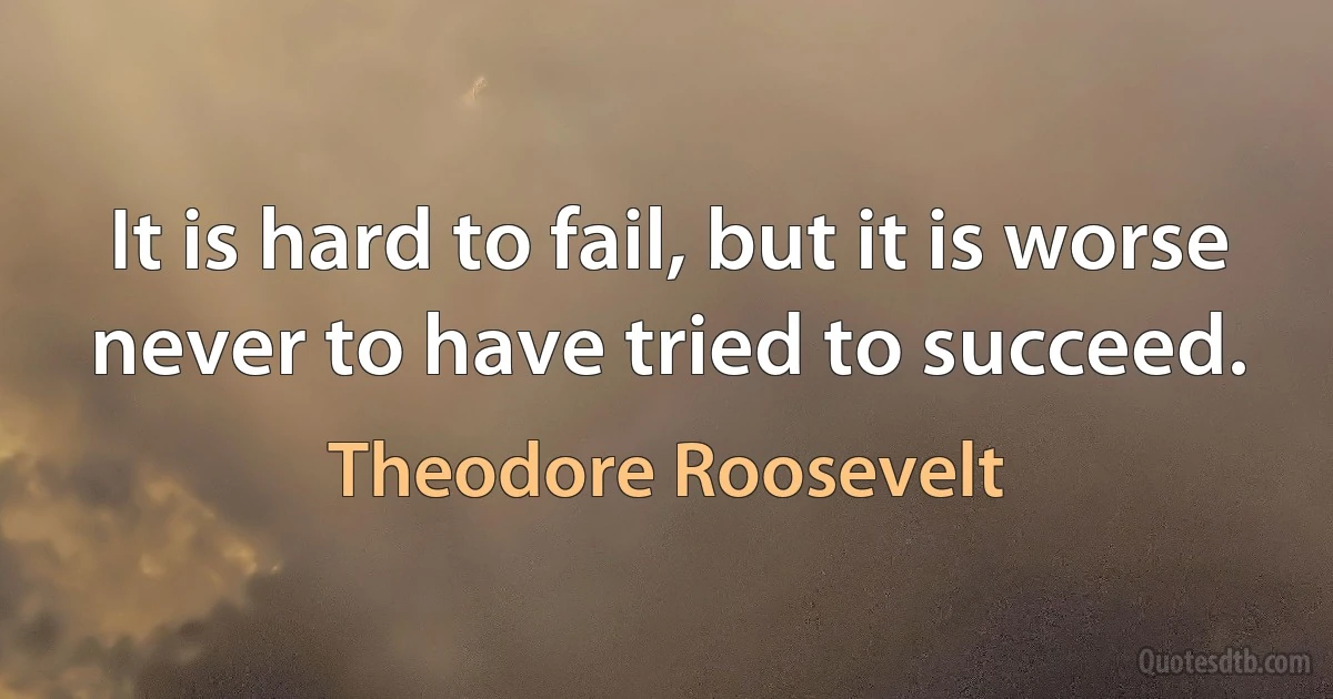 It is hard to fail, but it is worse never to have tried to succeed. (Theodore Roosevelt)