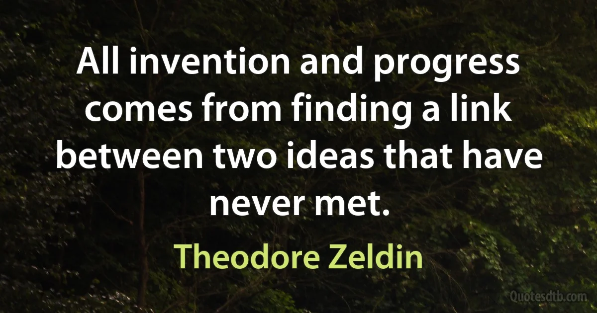 All invention and progress comes from finding a link between two ideas that have never met. (Theodore Zeldin)