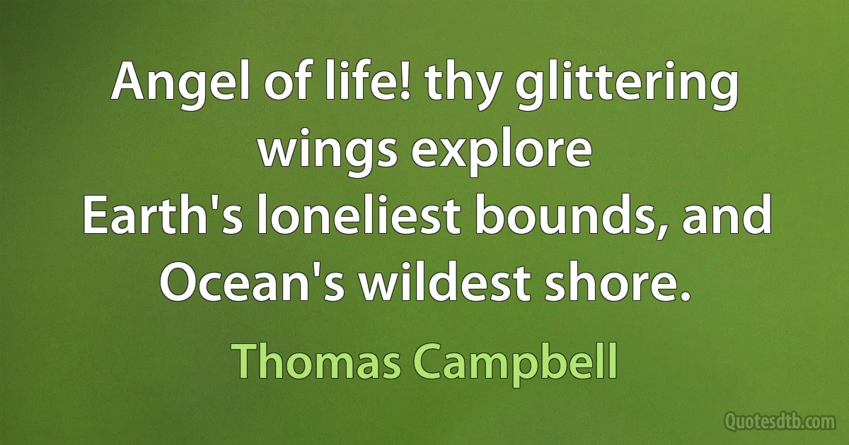 Angel of life! thy glittering wings explore
Earth's loneliest bounds, and Ocean's wildest shore. (Thomas Campbell)