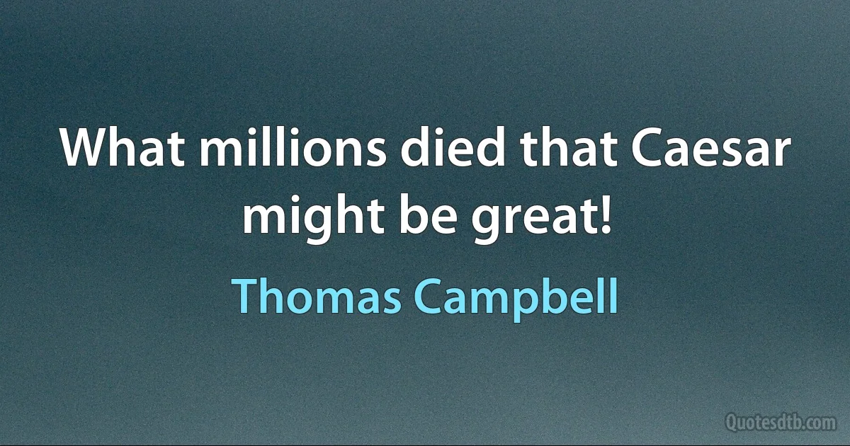 What millions died that Caesar might be great! (Thomas Campbell)