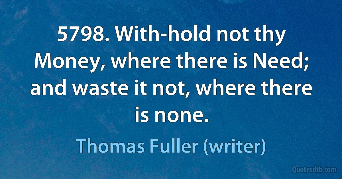 5798. With-hold not thy Money, where there is Need; and waste it not, where there is none. (Thomas Fuller (writer))