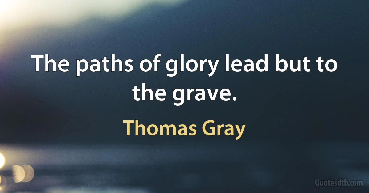 The paths of glory lead but to the grave. (Thomas Gray)