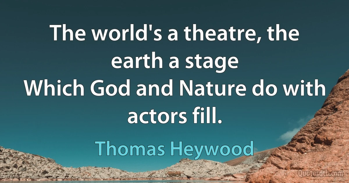 The world's a theatre, the earth a stage
Which God and Nature do with actors fill. (Thomas Heywood)