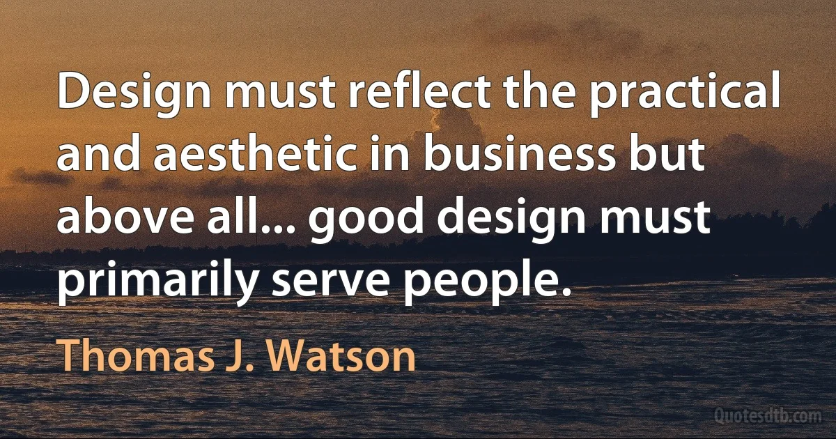 Design must reflect the practical and aesthetic in business but above all... good design must primarily serve people. (Thomas J. Watson)