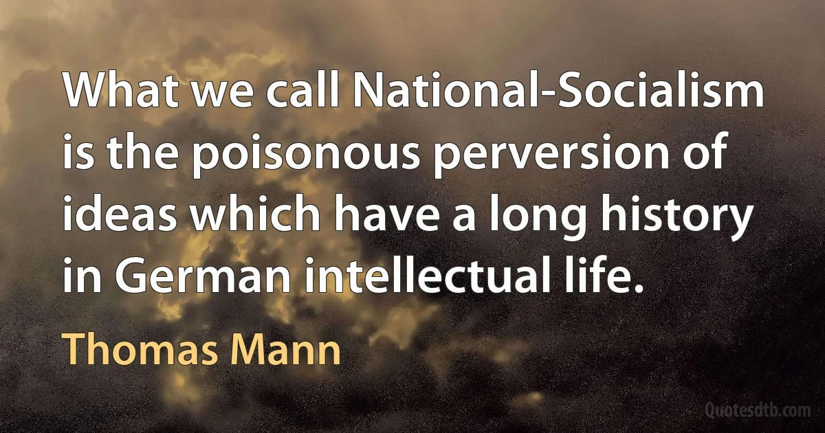 What we call National-Socialism is the poisonous perversion of ideas which have a long history in German intellectual life. (Thomas Mann)