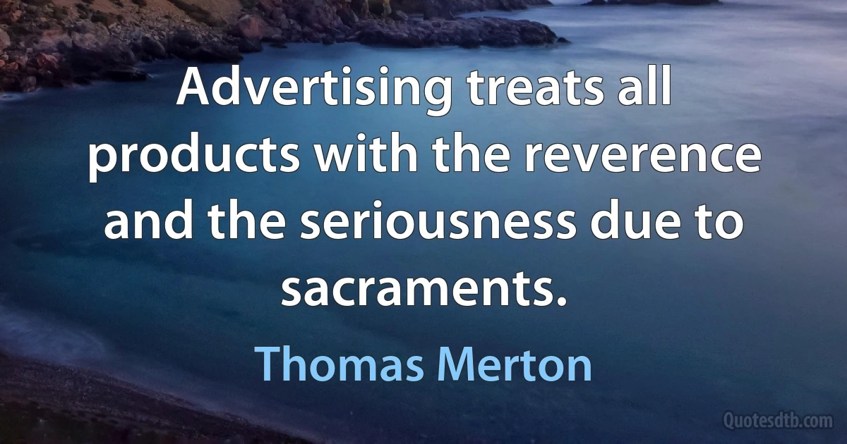 Advertising treats all products with the reverence and the seriousness due to sacraments. (Thomas Merton)