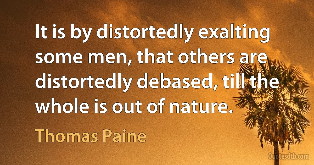 It is by distortedly exalting some men, that others are distortedly debased, till the whole is out of nature. (Thomas Paine)