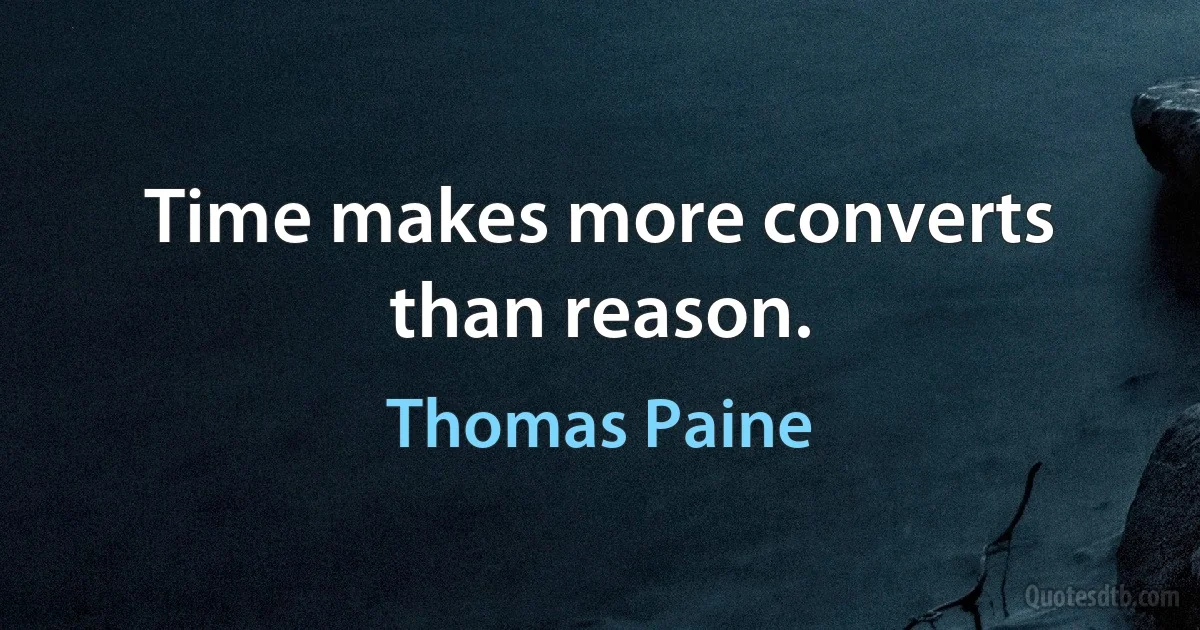 Time makes more converts than reason. (Thomas Paine)