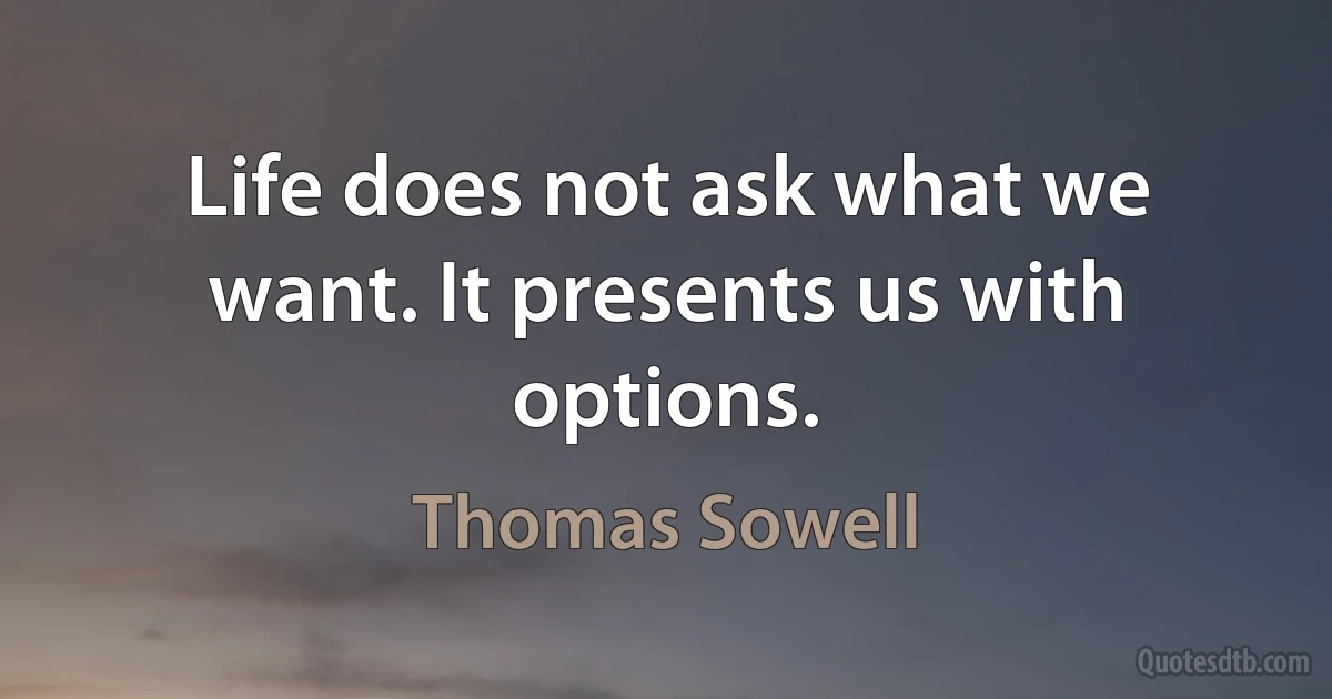 Life does not ask what we want. It presents us with options. (Thomas Sowell)