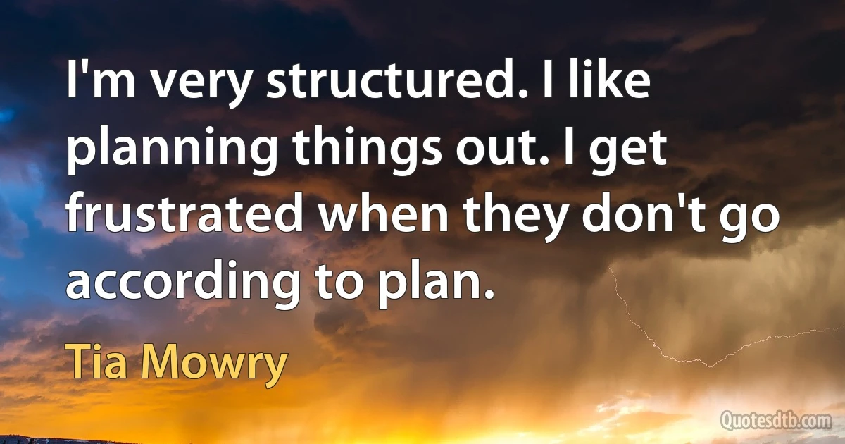 I'm very structured. I like planning things out. I get frustrated when they don't go according to plan. (Tia Mowry)