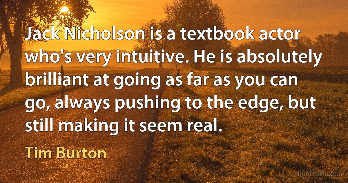 Jack Nicholson is a textbook actor who's very intuitive. He is absolutely brilliant at going as far as you can go, always pushing to the edge, but still making it seem real. (Tim Burton)