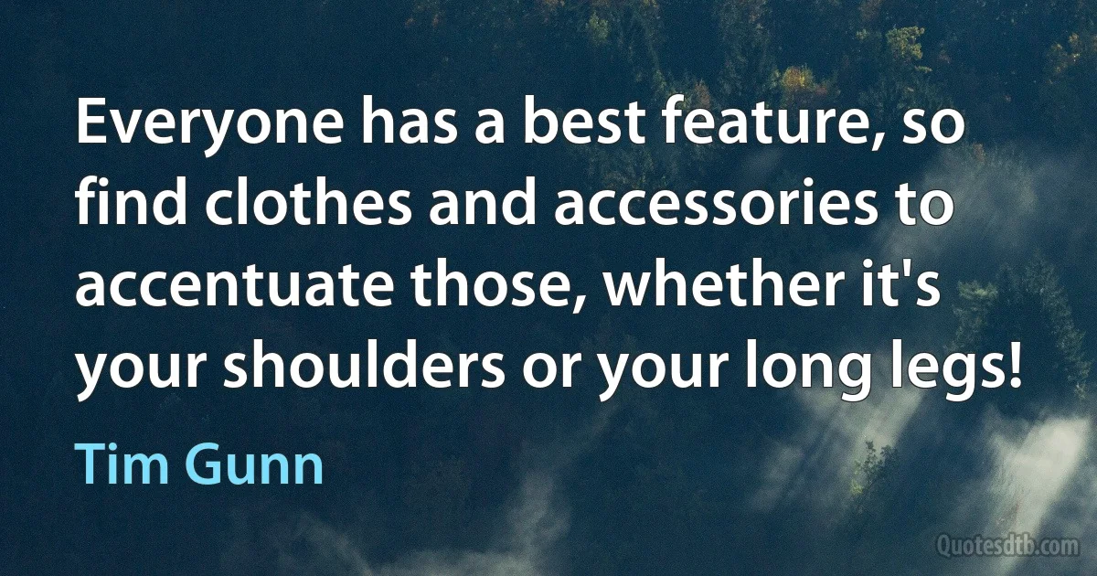 Everyone has a best feature, so find clothes and accessories to accentuate those, whether it's your shoulders or your long legs! (Tim Gunn)