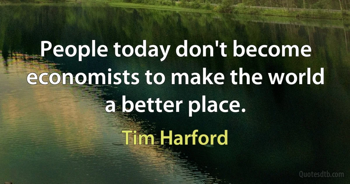 People today don't become economists to make the world a better place. (Tim Harford)