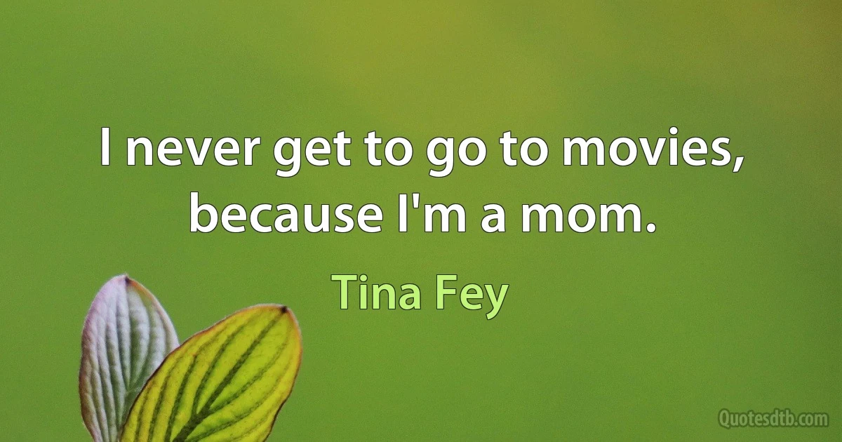 I never get to go to movies, because I'm a mom. (Tina Fey)