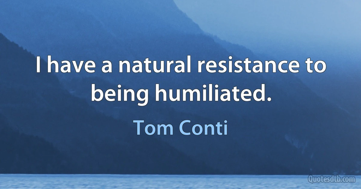 I have a natural resistance to being humiliated. (Tom Conti)