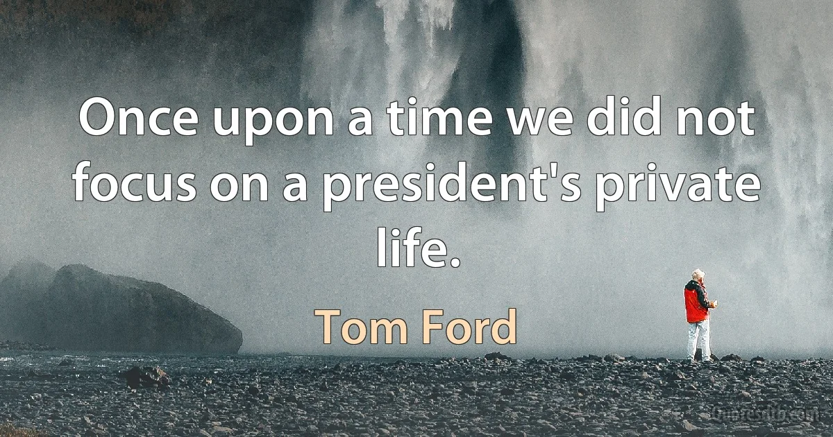 Once upon a time we did not focus on a president's private life. (Tom Ford)