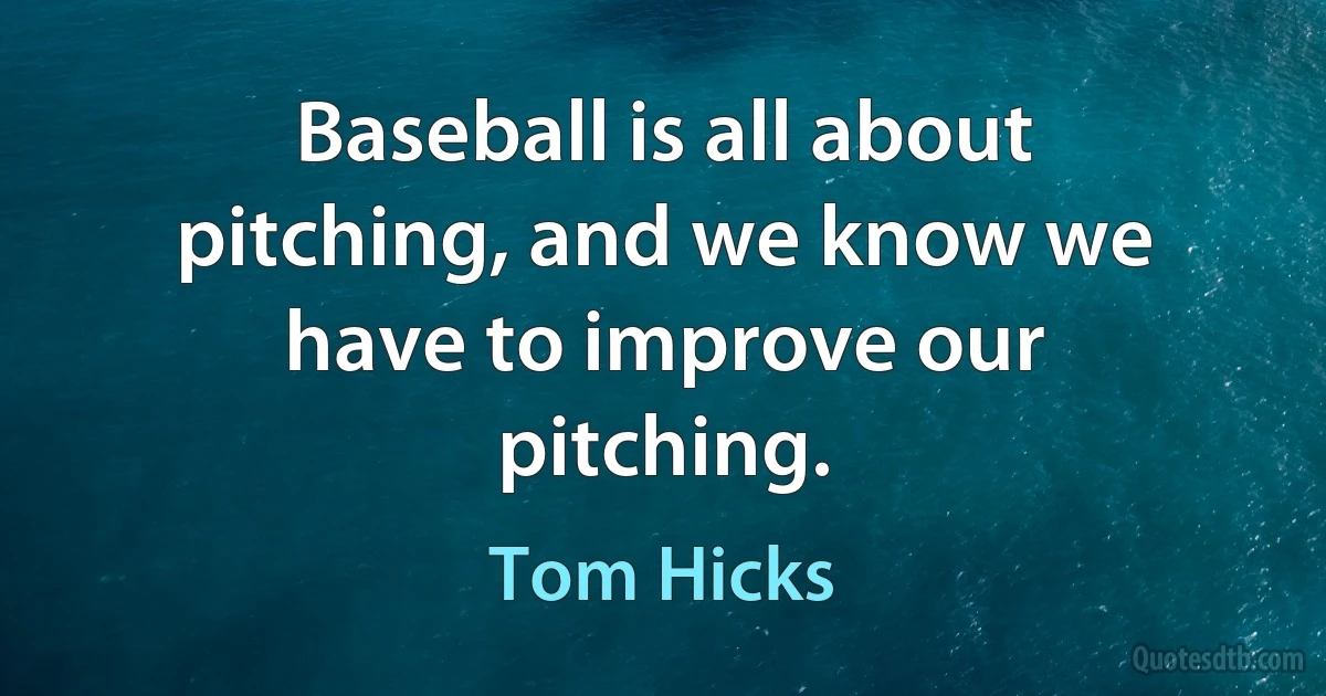 Baseball is all about pitching, and we know we have to improve our pitching. (Tom Hicks)