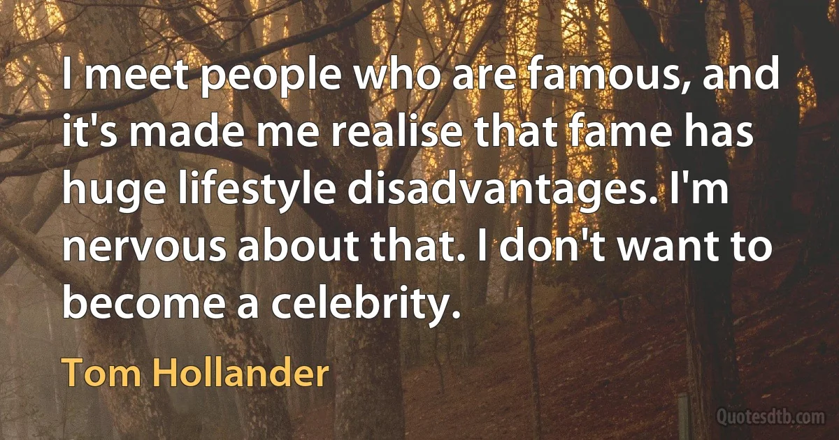 I meet people who are famous, and it's made me realise that fame has huge lifestyle disadvantages. I'm nervous about that. I don't want to become a celebrity. (Tom Hollander)