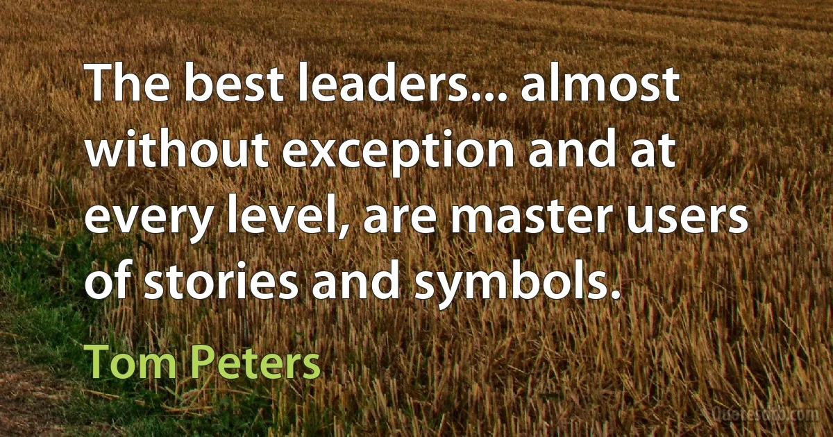 The best leaders... almost without exception and at every level, are master users of stories and symbols. (Tom Peters)