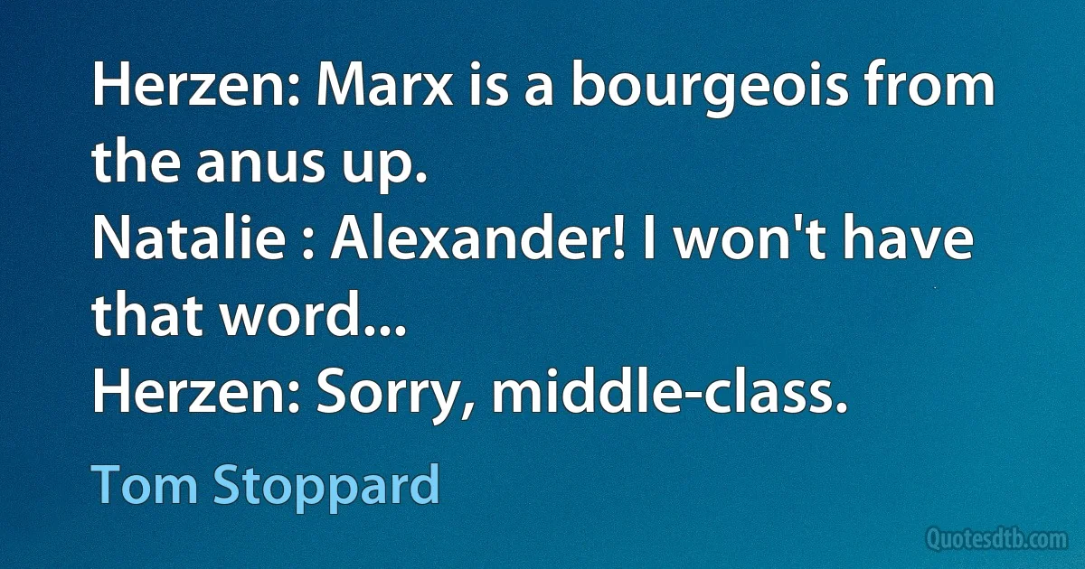 Herzen: Marx is a bourgeois from the anus up.
Natalie : Alexander! I won't have that word...
Herzen: Sorry, middle-class. (Tom Stoppard)