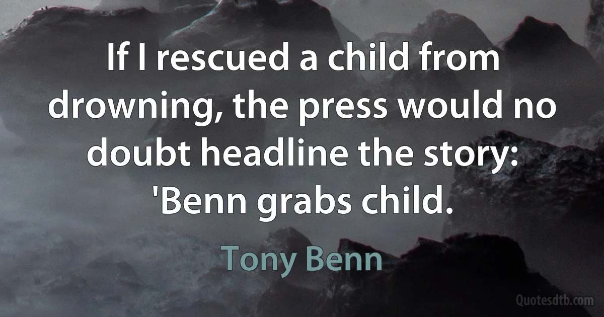 If I rescued a child from drowning, the press would no doubt headline the story: 'Benn grabs child. (Tony Benn)