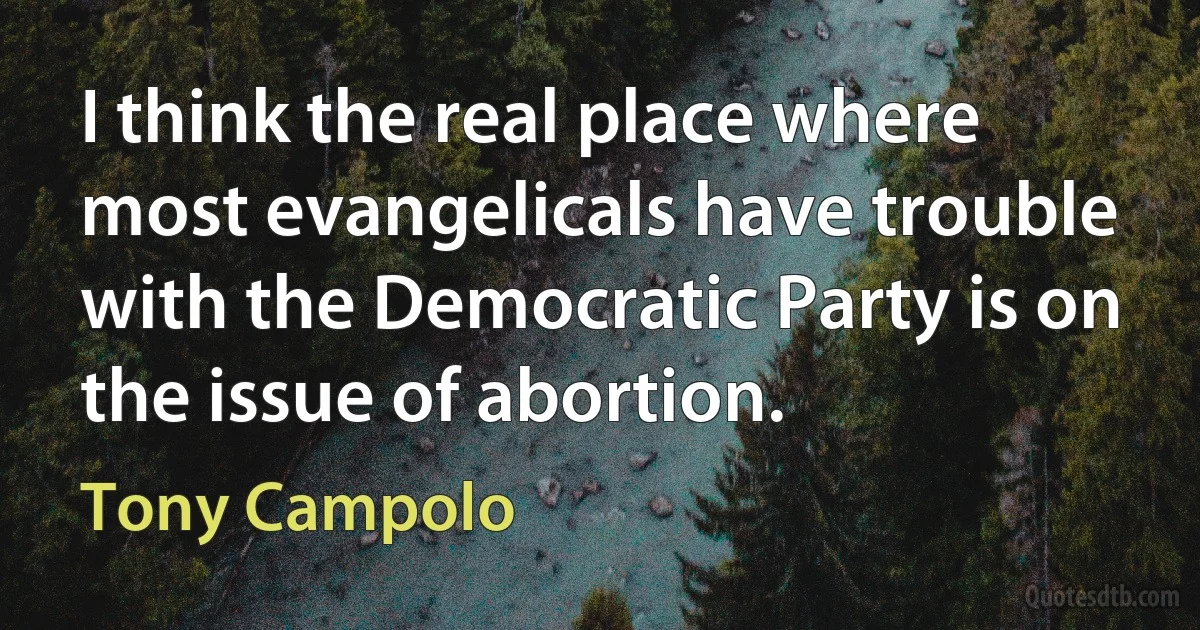 I think the real place where most evangelicals have trouble with the Democratic Party is on the issue of abortion. (Tony Campolo)