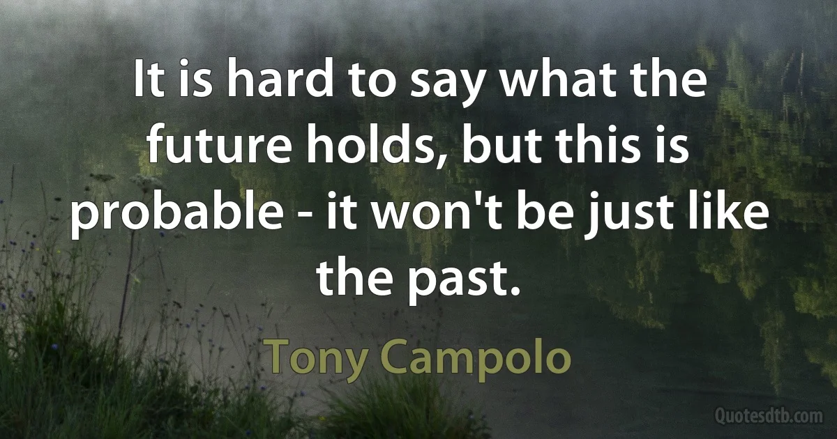 It is hard to say what the future holds, but this is probable - it won't be just like the past. (Tony Campolo)