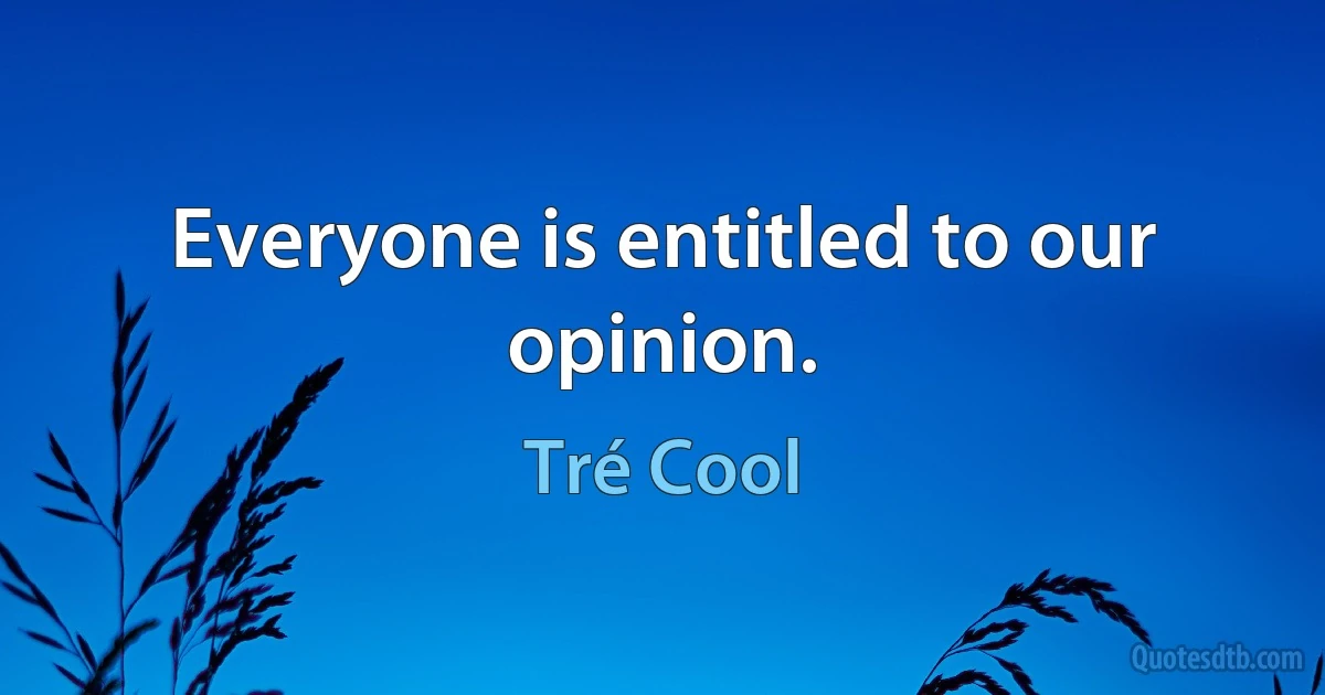 Everyone is entitled to our opinion. (Tré Cool)