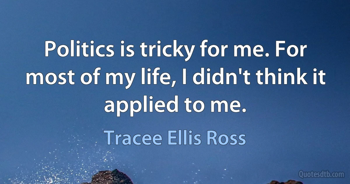 Politics is tricky for me. For most of my life, I didn't think it applied to me. (Tracee Ellis Ross)