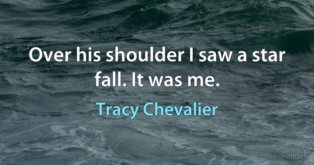 Over his shoulder I saw a star fall. It was me. (Tracy Chevalier)