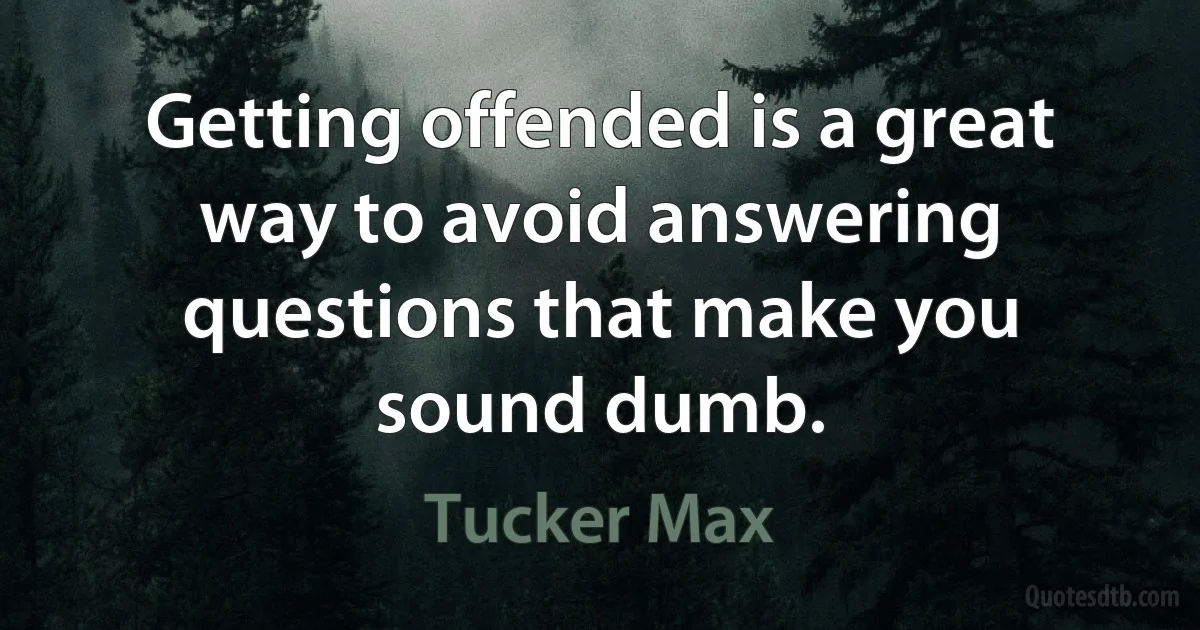 Getting offended is a great way to avoid answering questions that make you sound dumb. (Tucker Max)