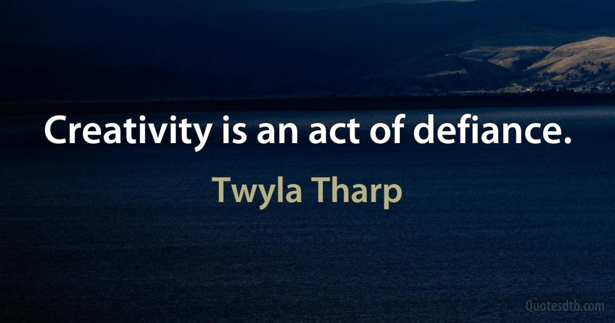 Creativity is an act of defiance. (Twyla Tharp)