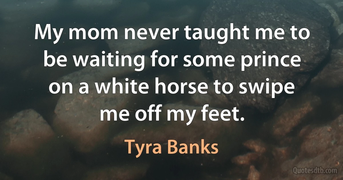 My mom never taught me to be waiting for some prince on a white horse to swipe me off my feet. (Tyra Banks)