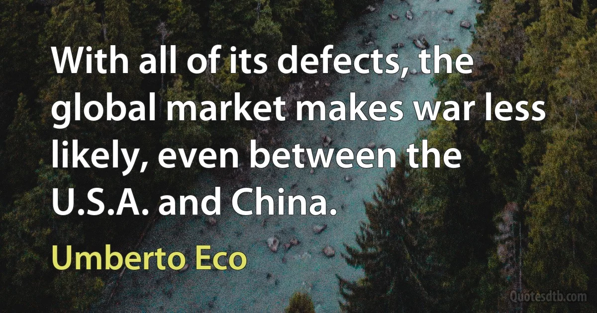 With all of its defects, the global market makes war less likely, even between the U.S.A. and China. (Umberto Eco)