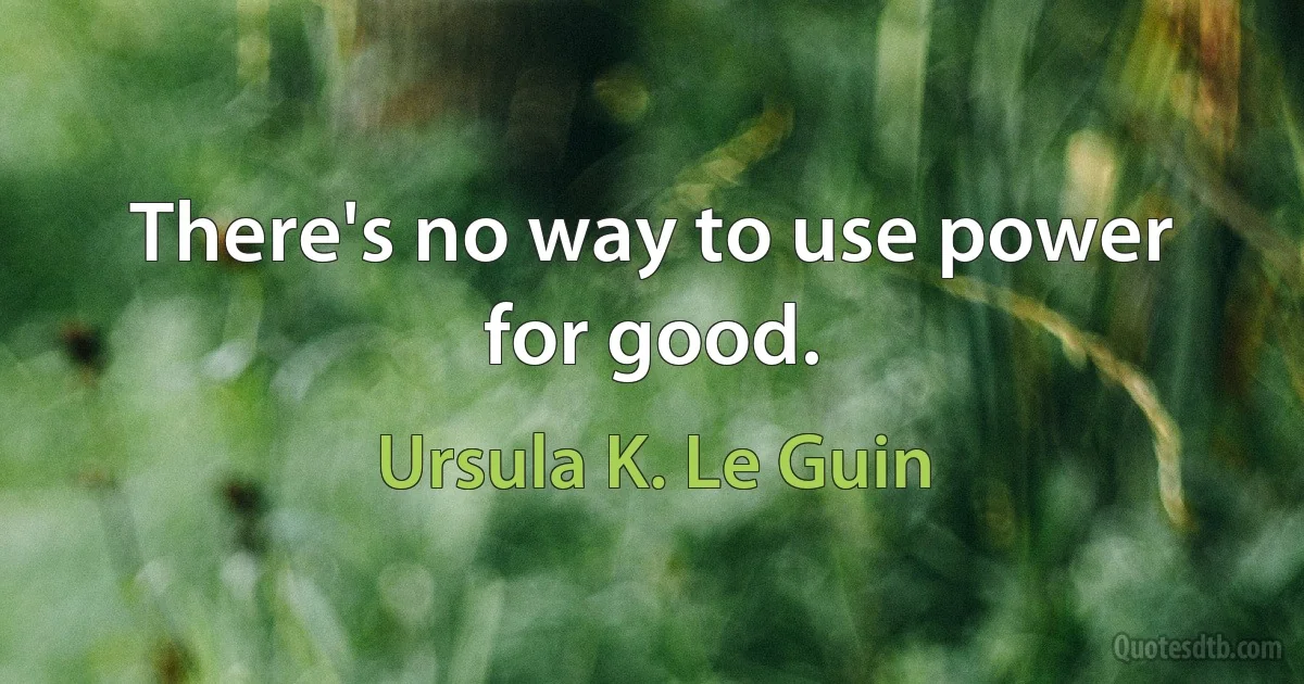 There's no way to use power for good. (Ursula K. Le Guin)