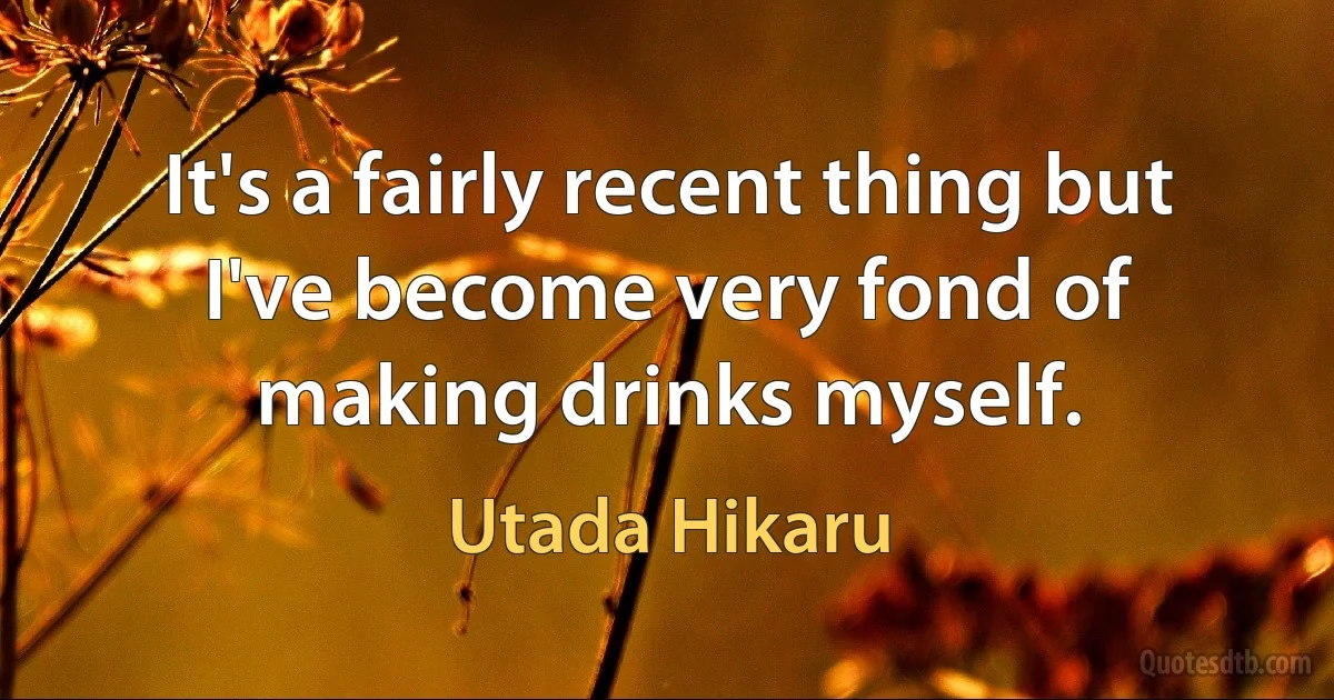 It's a fairly recent thing but I've become very fond of making drinks myself. (Utada Hikaru)