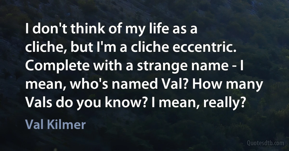 I don't think of my life as a cliche, but I'm a cliche eccentric. Complete with a strange name - I mean, who's named Val? How many Vals do you know? I mean, really? (Val Kilmer)