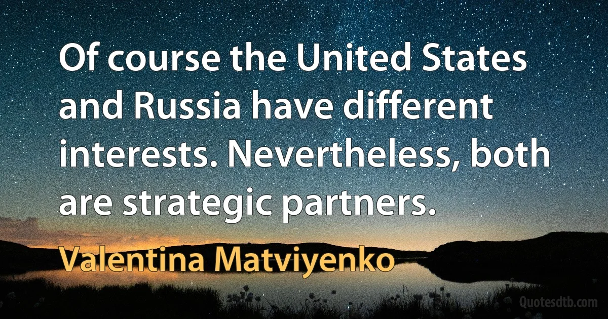 Of course the United States and Russia have different interests. Nevertheless, both are strategic partners. (Valentina Matviyenko)