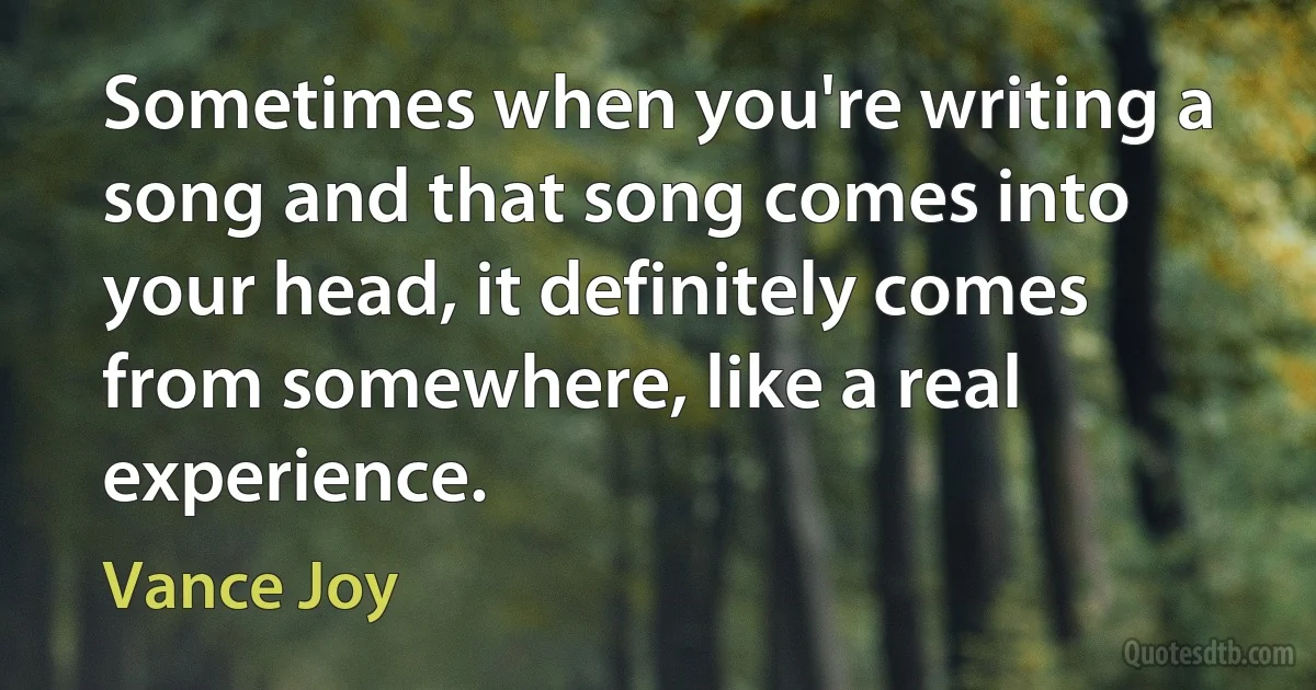 Sometimes when you're writing a song and that song comes into your head, it definitely comes from somewhere, like a real experience. (Vance Joy)