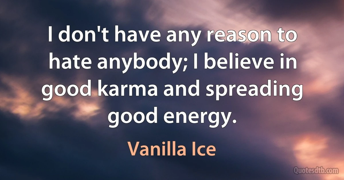 I don't have any reason to hate anybody; I believe in good karma and spreading good energy. (Vanilla Ice)