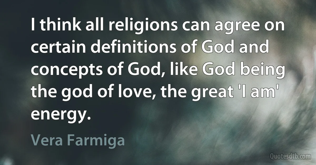 I think all religions can agree on certain definitions of God and concepts of God, like God being the god of love, the great 'I am' energy. (Vera Farmiga)