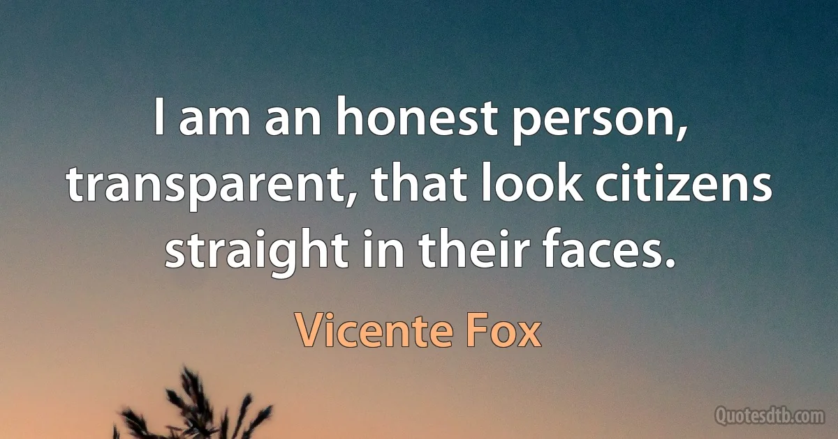 I am an honest person, transparent, that look citizens straight in their faces. (Vicente Fox)