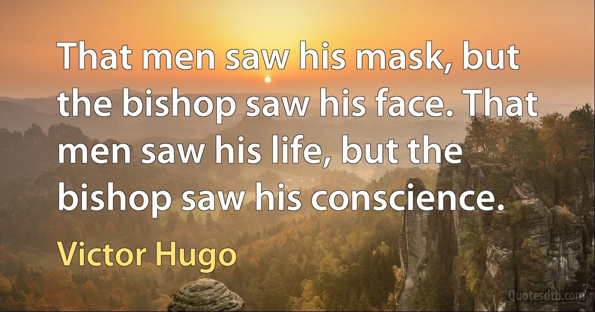 That men saw his mask, but the bishop saw his face. That men saw his life, but the bishop saw his conscience. (Victor Hugo)