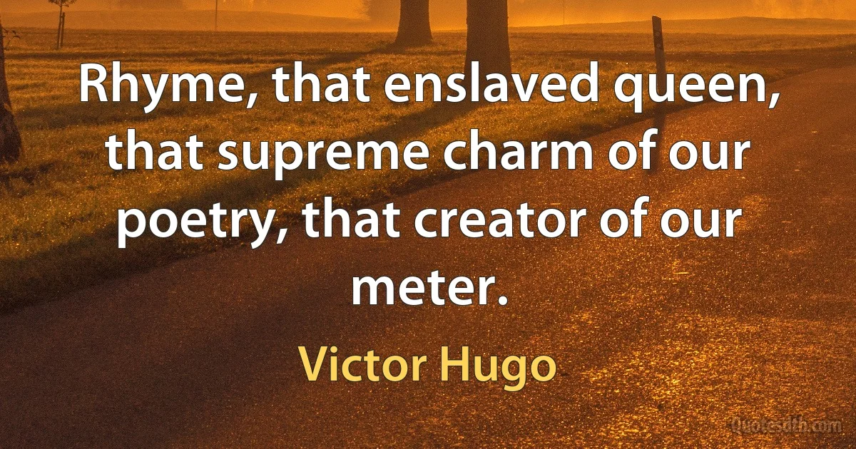 Rhyme, that enslaved queen, that supreme charm of our poetry, that creator of our meter. (Victor Hugo)